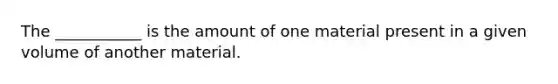 The ___________ is the amount of one material present in a given volume of another material.