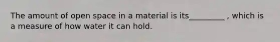 The amount of open space in a material is its_________ , which is a measure of how water it can hold.