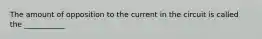 The amount of opposition to the current in the circuit is called the ___________