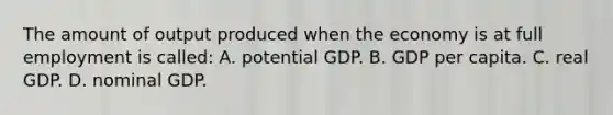 The amount of output produced when the economy is at full employment is called: A. potential GDP. B. GDP per capita. C. real GDP. D. nominal GDP.