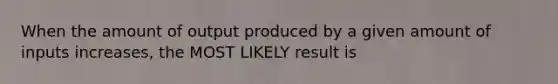 When the amount of output produced by a given amount of inputs increases, the MOST LIKELY result is