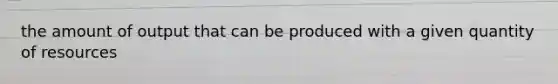 the amount of output that can be produced with a given quantity of resources