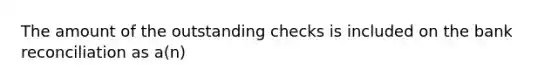 The amount of the outstanding checks is included on the bank reconciliation as a(n)