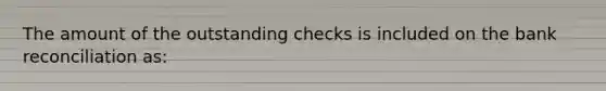 The amount of the outstanding checks is included on the <a href='https://www.questionai.com/knowledge/kZ6GRlcQH1-bank-reconciliation' class='anchor-knowledge'>bank reconciliation</a> as: