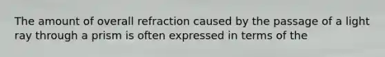 The amount of overall refraction caused by the passage of a light ray through a prism is often expressed in terms of the