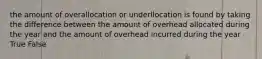 the amount of overallocation or underllocation is found by taking the difference between the amount of overhead allocated during the year and the amount of overhead incurred during the year True False