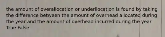 the amount of overallocation or underllocation is found by taking the difference between the amount of overhead allocated during the year and the amount of overhead incurred during the year True False