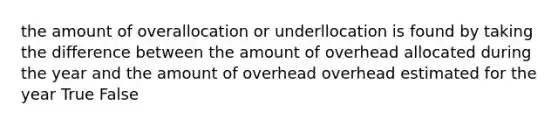 the amount of overallocation or underllocation is found by taking the difference between the amount of overhead allocated during the year and the amount of overhead overhead estimated for the year True False