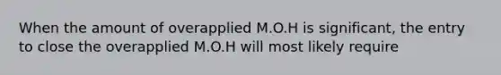 When the amount of overapplied M.O.H is significant, the entry to close the overapplied M.O.H will most likely require