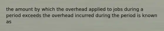 the amount by which the overhead applied to jobs during a period exceeds the overhead incurred during the period is known as