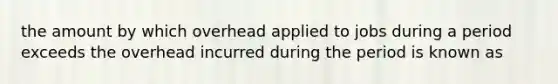 the amount by which overhead applied to jobs during a period exceeds the overhead incurred during the period is known as