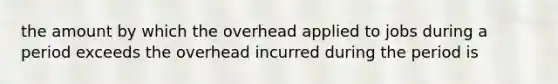 the amount by which the overhead applied to jobs during a period exceeds the overhead incurred during the period is