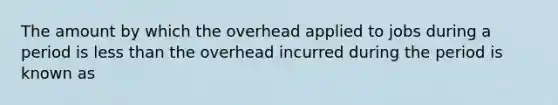 The amount by which the overhead applied to jobs during a period is less than the overhead incurred during the period is known as