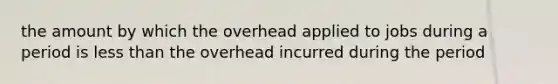 the amount by which the overhead applied to jobs during a period is <a href='https://www.questionai.com/knowledge/k7BtlYpAMX-less-than' class='anchor-knowledge'>less than</a> the overhead incurred during the period