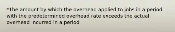 *The amount by which the overhead applied to jobs in a period with the predetermined overhead rate exceeds the actual overhead incurred in a period