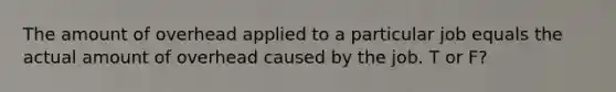 The amount of overhead applied to a particular job equals the actual amount of overhead caused by the job. T or F?