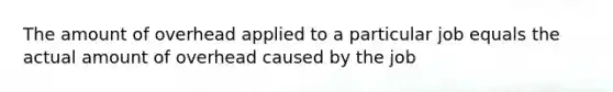 The amount of overhead applied to a particular job equals the actual amount of overhead caused by the job