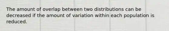 The amount of overlap between two distributions can be decreased if the amount of variation within each population is reduced.