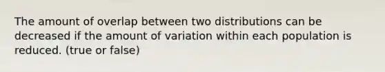 The amount of overlap between two distributions can be decreased if the amount of variation within each population is reduced. (true or false)