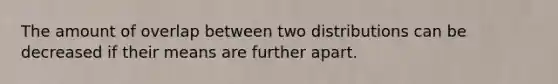 The amount of overlap between two distributions can be decreased if their means are further apart.