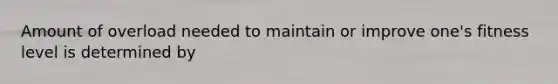 Amount of overload needed to maintain or improve one's fitness level is determined by