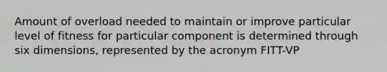 Amount of overload needed to maintain or improve particular level of fitness for particular component is determined through six dimensions, represented by the acronym FITT-VP