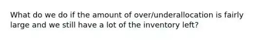 What do we do if the amount of over/underallocation is fairly large and we still have a lot of the inventory left?