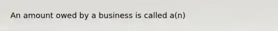 An amount owed by a business is called a(n)