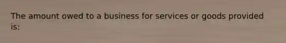 The amount owed to a business for services or goods provided is: