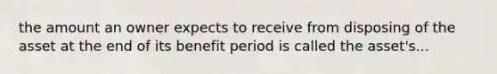 the amount an owner expects to receive from disposing of the asset at the end of its benefit period is called the asset's...