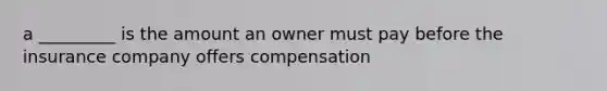 a _________ is the amount an owner must pay before the insurance company offers compensation