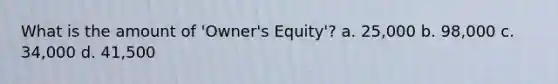 What is the amount of 'Owner's Equity'? a. 25,000 b. 98,000 c. 34,000 d. 41,500