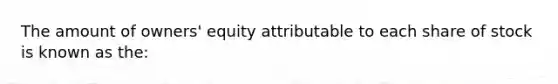 The amount of owners' equity attributable to each share of stock is known as the: