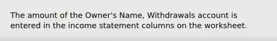 The amount of the Owner's Name, Withdrawals account is entered in the income statement columns on the worksheet.