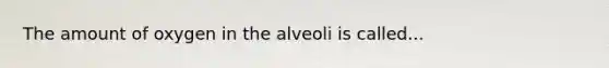 The amount of oxygen in the alveoli is called...