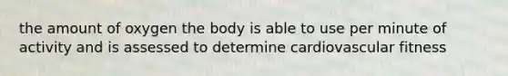 the amount of oxygen the body is able to use per minute of activity and is assessed to determine cardiovascular fitness