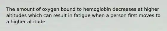 The amount of oxygen bound to hemoglobin decreases at higher altitudes which can result in fatigue when a person first moves to a higher altitude.