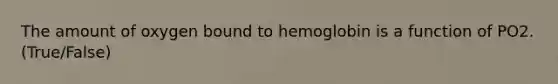 The amount of oxygen bound to hemoglobin is a function of PO2. (True/False)