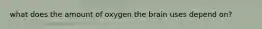 what does the amount of oxygen the brain uses depend on?