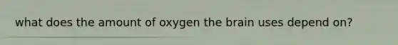 what does the amount of oxygen the brain uses depend on?