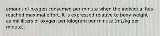 amount of oxygen consumed per minute when the individual has reached maximal effort. It is expressed relative to body weight as milliliters of oxygen per kilogram per minute (mL/kg per minute).