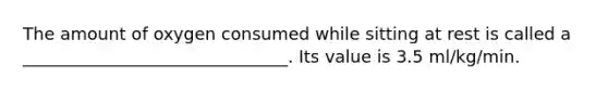 The amount of oxygen consumed while sitting at rest is called a _______________________________. Its value is 3.5 ml/kg/min.
