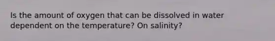 Is the amount of oxygen that can be dissolved in water dependent on the temperature? On salinity?