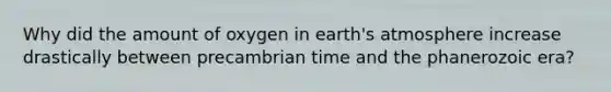 Why did the amount of oxygen in earth's atmosphere increase drastically between precambrian time and the phanerozoic era?