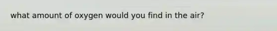 what amount of oxygen would you find in the air?