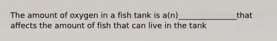 The amount of oxygen in a fish tank is a(n)_______________that affects the amount of fish that can live in the tank