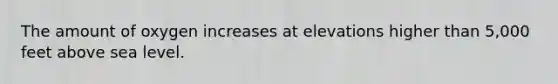 The amount of oxygen increases at elevations higher than 5,000 feet above sea level.