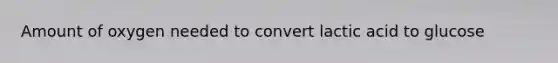 Amount of oxygen needed to convert lactic acid to glucose