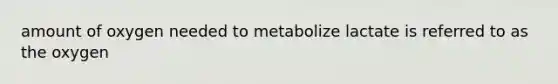 amount of oxygen needed to metabolize lactate is referred to as the oxygen