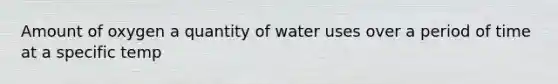 Amount of oxygen a quantity of water uses over a period of time at a specific temp